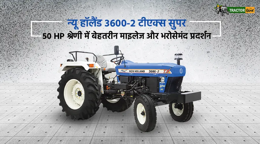 न्यू हॉलैंड 3600-2 टीएक्स सुपर: 50 HP श्रेणी में बेहतरीन माइलेज और भरोसेमंद प्रदर्शन